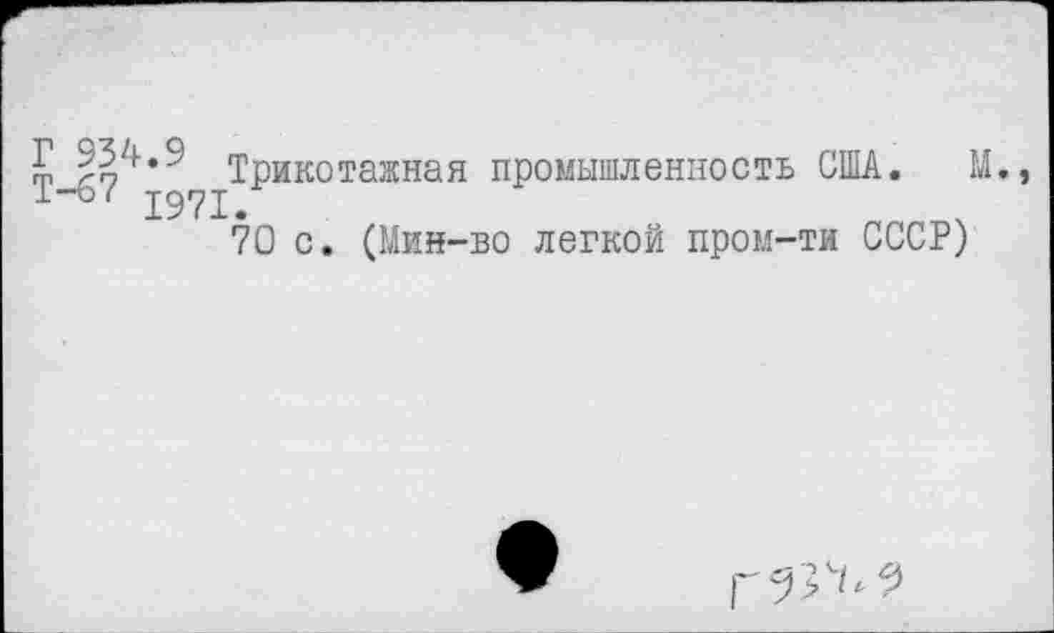 ﻿Т-67^*^ Трикотажная промышленность США. М,
70 с. (Мин-во легкой пром-ти СССР)